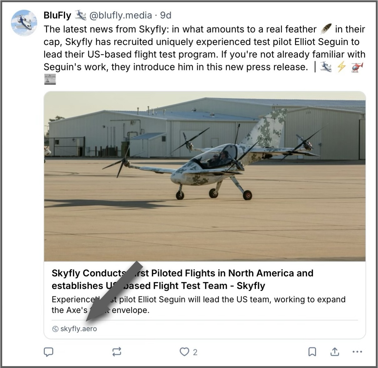 A screenshot of a social post on Bluesky. A grey arrow is superimposed over the image and it points to the domain name « skyfly.aero » at the bottom left of the image. The accompanying image is of an aircraft taxiing from right to left in the frame. It has a sailplane-like, albeit shorter fuselage with a long canopy through which two occupants are clearly visible. Four electric motors are mounted on the leading edges of the two flying surfaces: a wing extending from the rear of the fuselage and a smaller 'canard' extending from the fuselage forward of the cockpit. Each motor has a four-bladed propeller with narrow blades. The motors are tilted both forwards and upwards so as to provide both horizontal and vertical thrust. The aircraft 'reads' white but is actually a light-grey-and-green pixelated camouflage. The registration number « N250EV » is painted on the large vertical stabiliser. A group of hangars is visible in the background, and it appears to be a sunny day given the hard, dark shadows being cast. The word above the image reads « The latest news from Skyfly: in what amounts to a real feather 🪶 in their cap, Skyfly has recruited uniquely experienced test pilot Elliot Seguin to lead their US-based flight test program. If you're not already familiar with Seguin's work, they introduce him in this new press release.  Original caption from source: « In the case of a rendered, shared link, the domain name of the source organisation is found right at the bottom of the post. » (📸 BluFly 🛩️ Media)